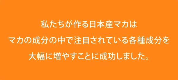 私たちが作る日本産マカはマカの成分の中で注目されている各種成分を大幅に増やすことに成功しました。