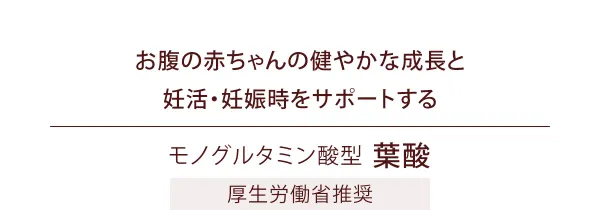 お腹の赤ちゃんの健やかな成長と妊活・妊娠時をサポートする「モノグルタミン酸型葉酸」（厚生労働省推奨）