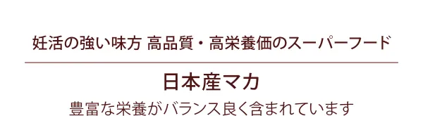 妊活の強い味方 高品質・高栄養価のスーパーフード「日本産マカ」豊富な栄養がバランス良く含まれています