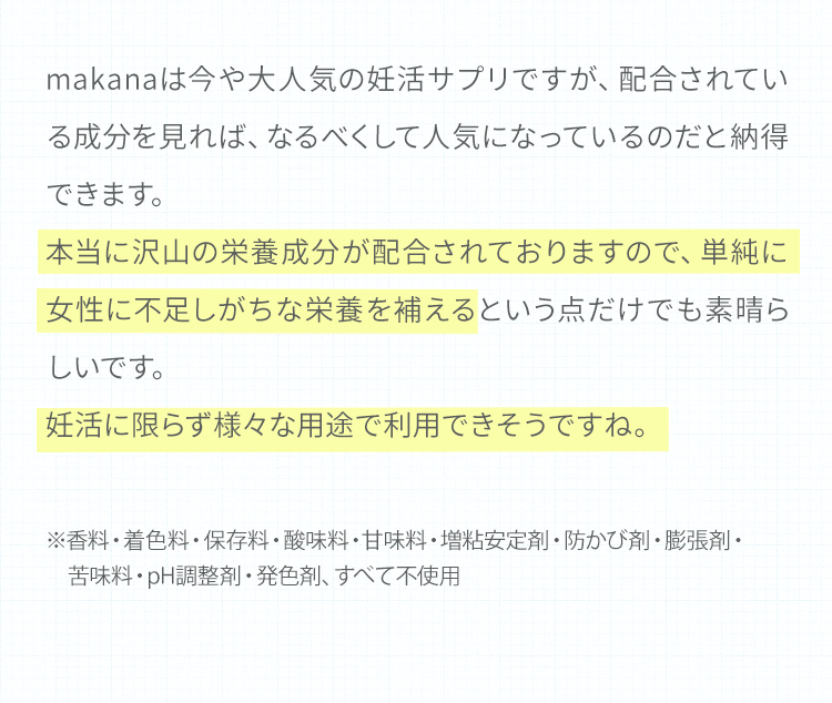妊活サプリ『makana』に関する説明文の一部が記載された画像。本当に沢山の栄養成分が配合されており、女性に不足しがちな栄養を補えること、また妊活に限らず様々な用途で利用できることが強調されている。無添加で香料、着色料、保存料などを使用していない旨も記載されている。