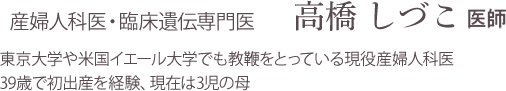 婦人科医・臨床遺伝専門医である高橋しづこ医師を紹介する画像。東京大学や米国イェール大学で教鞭をとった経験があり、39歳で初めての出産を経験し、現在は3児の母