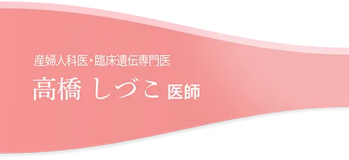 産婦人科医・臨床遺伝専門医 高橋 しづこ 医師